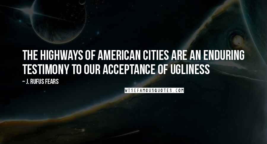 J. Rufus Fears Quotes: The highways of American cities are an enduring testimony to our acceptance of ugliness