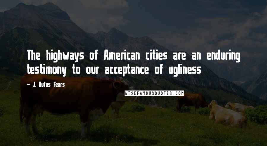 J. Rufus Fears Quotes: The highways of American cities are an enduring testimony to our acceptance of ugliness