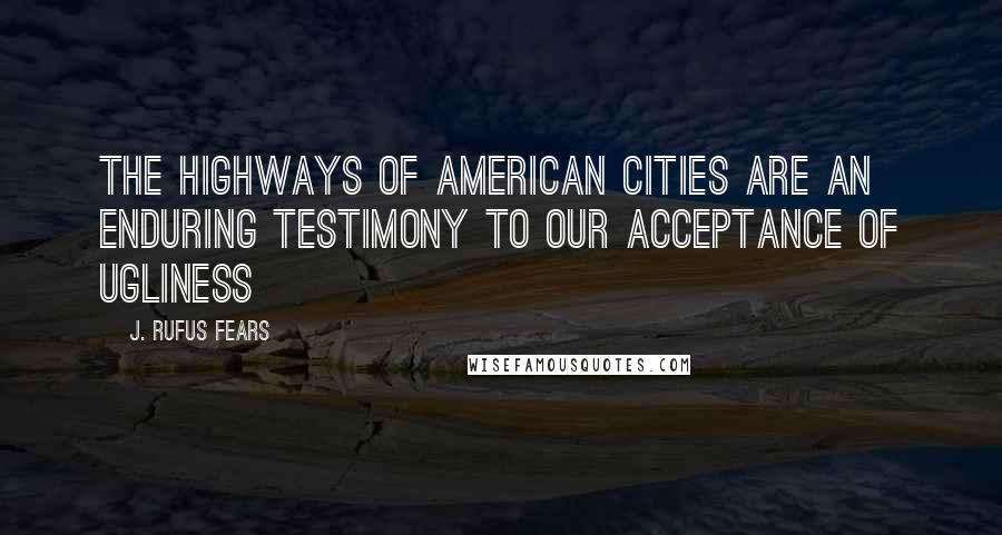 J. Rufus Fears Quotes: The highways of American cities are an enduring testimony to our acceptance of ugliness