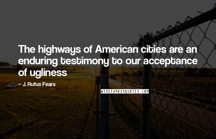 J. Rufus Fears Quotes: The highways of American cities are an enduring testimony to our acceptance of ugliness