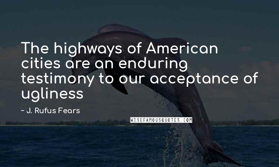 J. Rufus Fears Quotes: The highways of American cities are an enduring testimony to our acceptance of ugliness