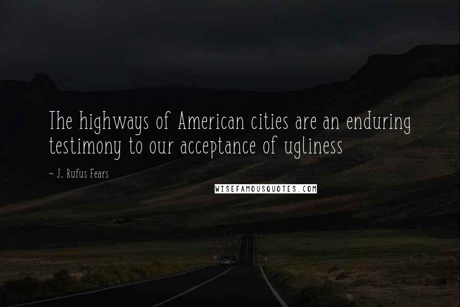 J. Rufus Fears Quotes: The highways of American cities are an enduring testimony to our acceptance of ugliness