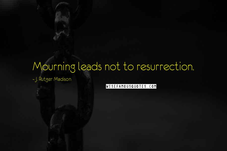 J. Rutger Madison Quotes: Mourning leads not to resurrection.