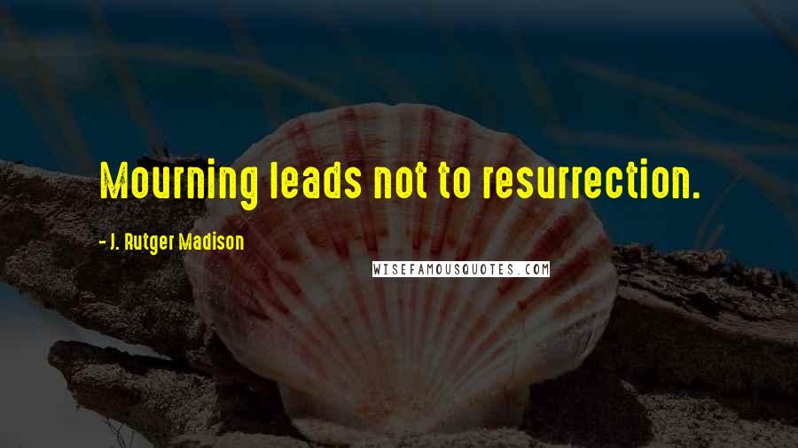 J. Rutger Madison Quotes: Mourning leads not to resurrection.