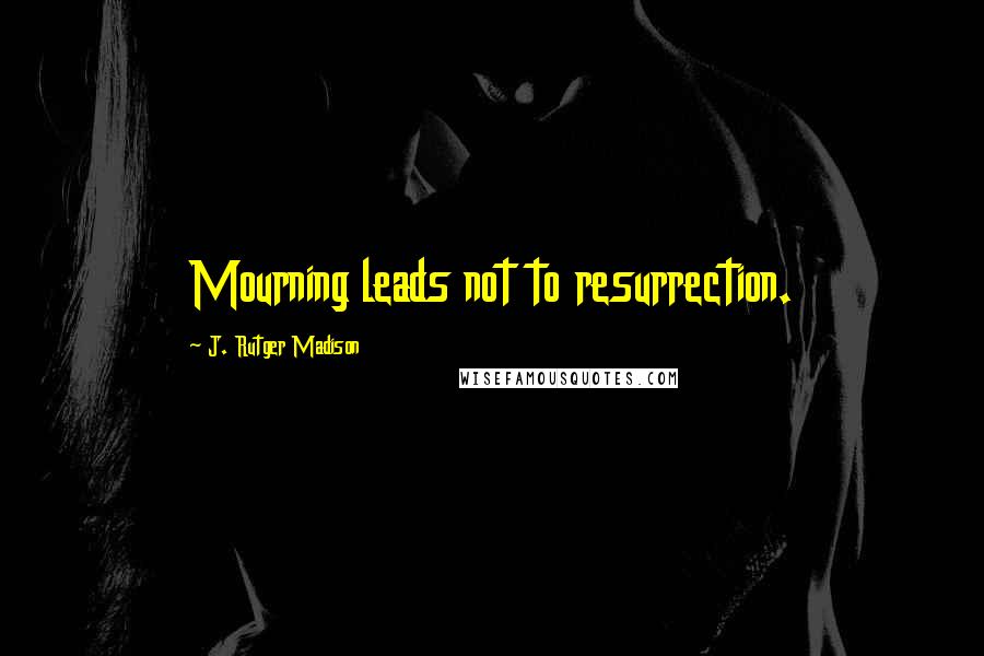 J. Rutger Madison Quotes: Mourning leads not to resurrection.