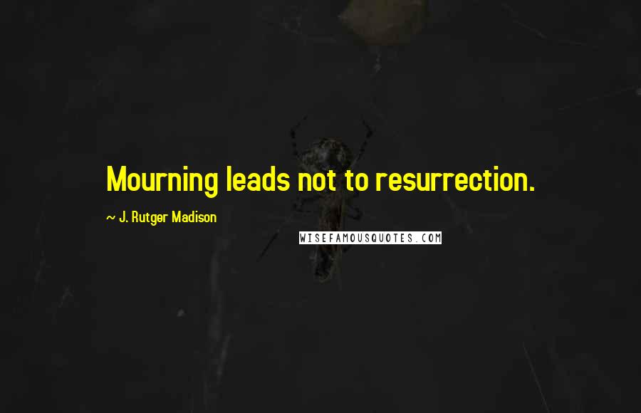 J. Rutger Madison Quotes: Mourning leads not to resurrection.