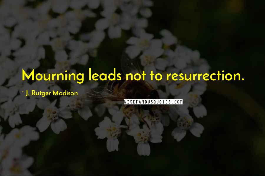 J. Rutger Madison Quotes: Mourning leads not to resurrection.