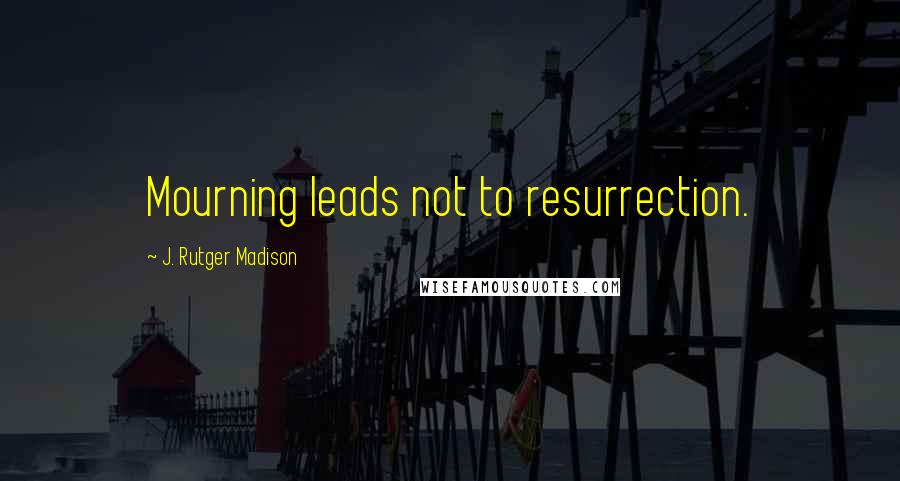 J. Rutger Madison Quotes: Mourning leads not to resurrection.