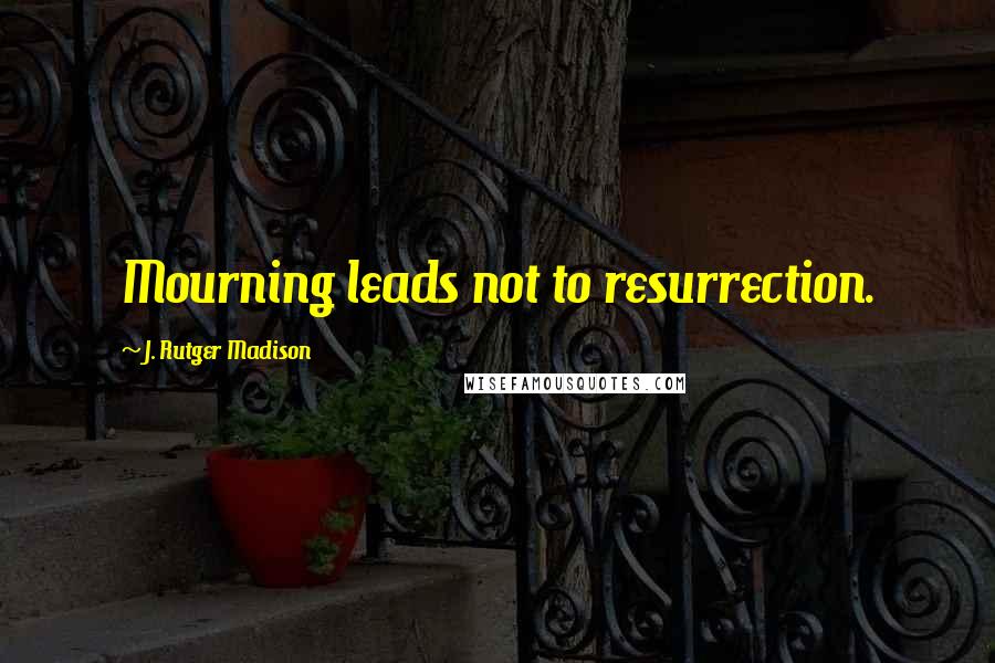 J. Rutger Madison Quotes: Mourning leads not to resurrection.