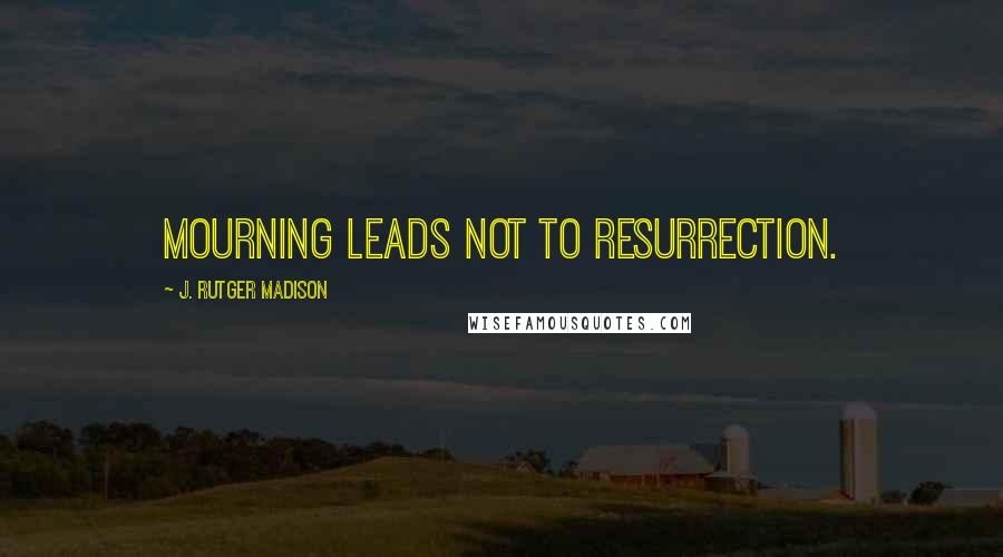 J. Rutger Madison Quotes: Mourning leads not to resurrection.