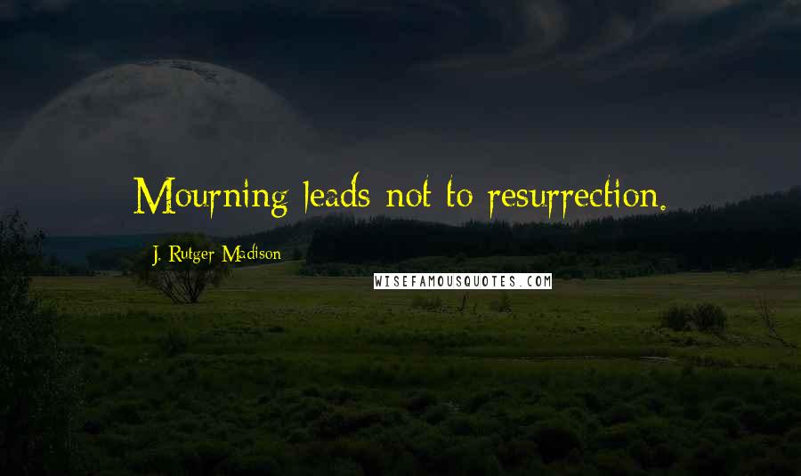 J. Rutger Madison Quotes: Mourning leads not to resurrection.