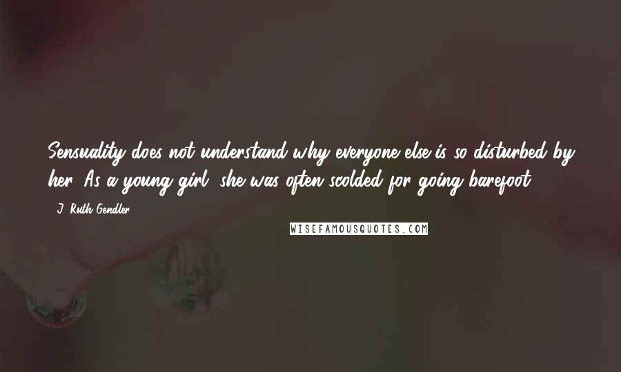 J. Ruth Gendler Quotes: Sensuality does not understand why everyone else is so disturbed by her. As a young girl, she was often scolded for going barefoot.