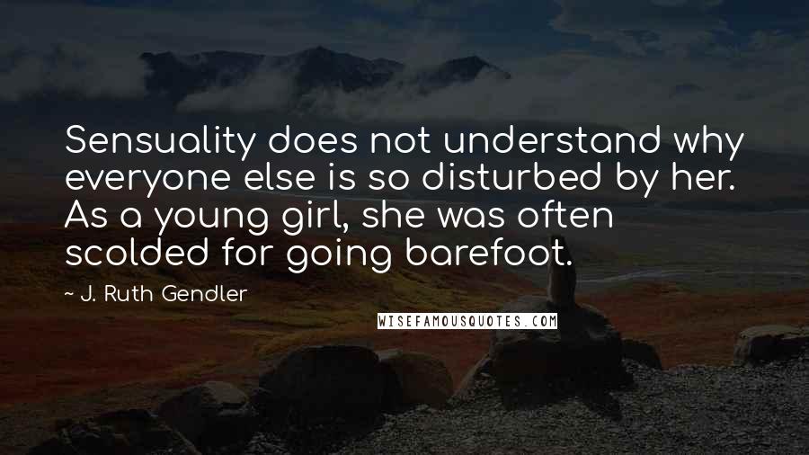 J. Ruth Gendler Quotes: Sensuality does not understand why everyone else is so disturbed by her. As a young girl, she was often scolded for going barefoot.