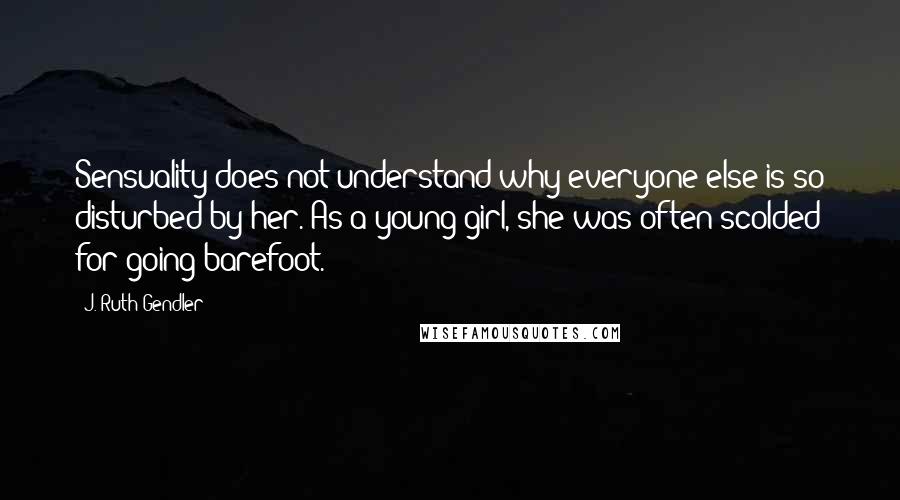J. Ruth Gendler Quotes: Sensuality does not understand why everyone else is so disturbed by her. As a young girl, she was often scolded for going barefoot.