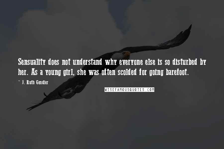 J. Ruth Gendler Quotes: Sensuality does not understand why everyone else is so disturbed by her. As a young girl, she was often scolded for going barefoot.