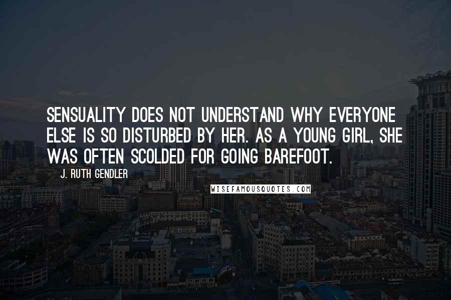 J. Ruth Gendler Quotes: Sensuality does not understand why everyone else is so disturbed by her. As a young girl, she was often scolded for going barefoot.