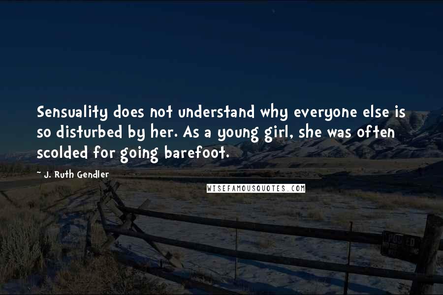 J. Ruth Gendler Quotes: Sensuality does not understand why everyone else is so disturbed by her. As a young girl, she was often scolded for going barefoot.