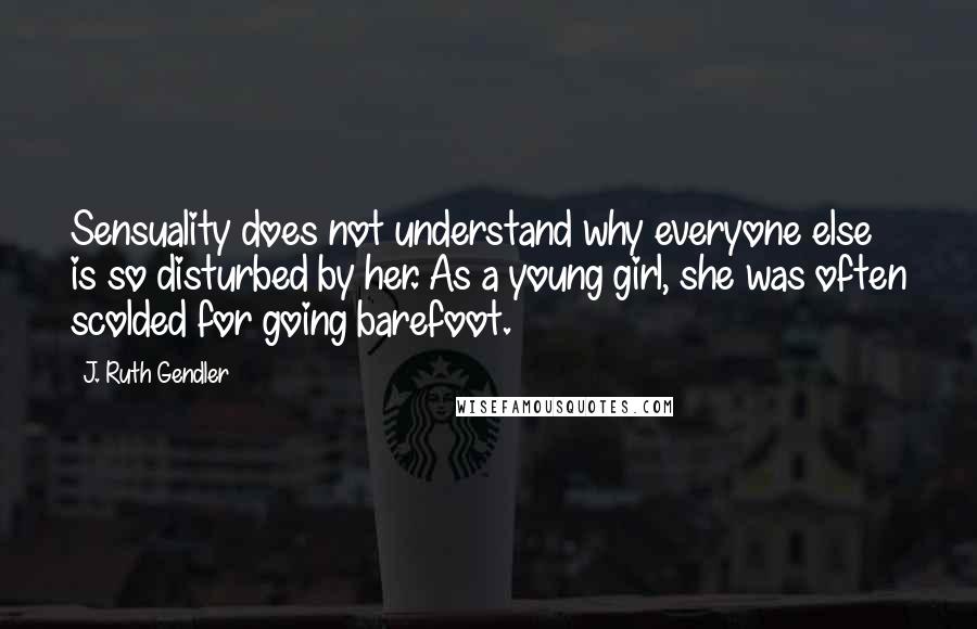 J. Ruth Gendler Quotes: Sensuality does not understand why everyone else is so disturbed by her. As a young girl, she was often scolded for going barefoot.