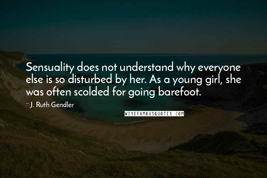 J. Ruth Gendler Quotes: Sensuality does not understand why everyone else is so disturbed by her. As a young girl, she was often scolded for going barefoot.