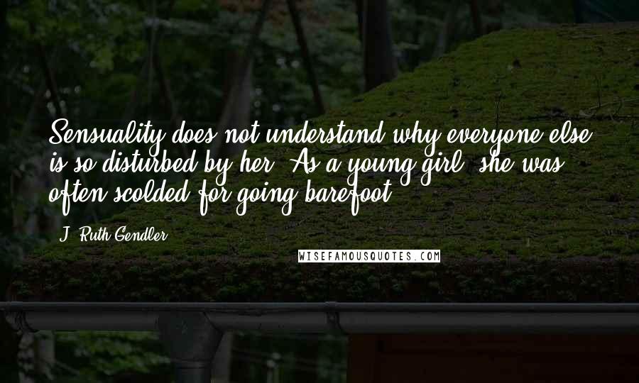 J. Ruth Gendler Quotes: Sensuality does not understand why everyone else is so disturbed by her. As a young girl, she was often scolded for going barefoot.