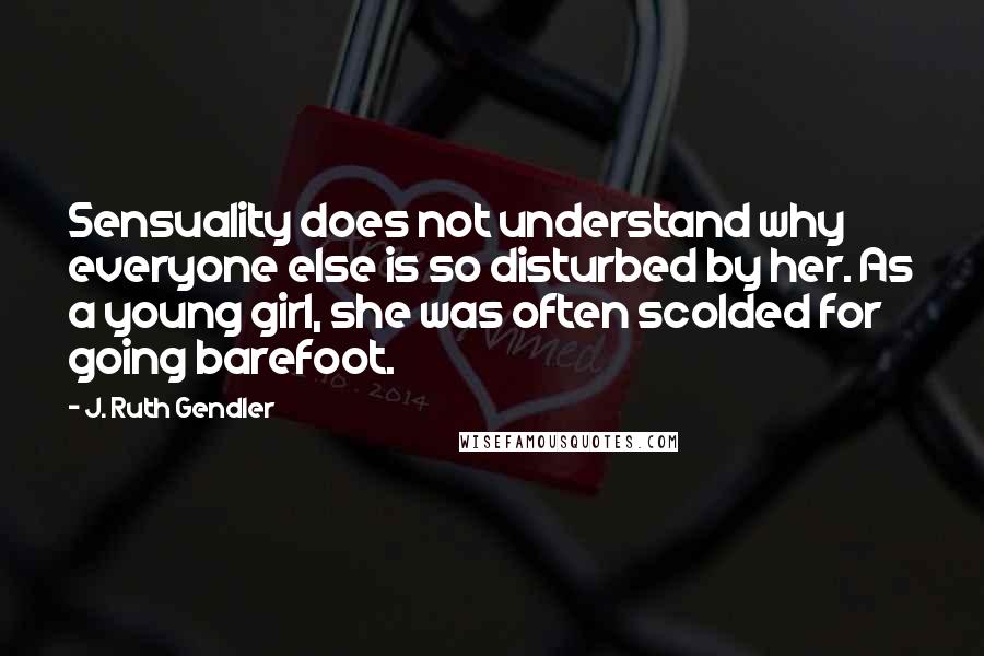 J. Ruth Gendler Quotes: Sensuality does not understand why everyone else is so disturbed by her. As a young girl, she was often scolded for going barefoot.