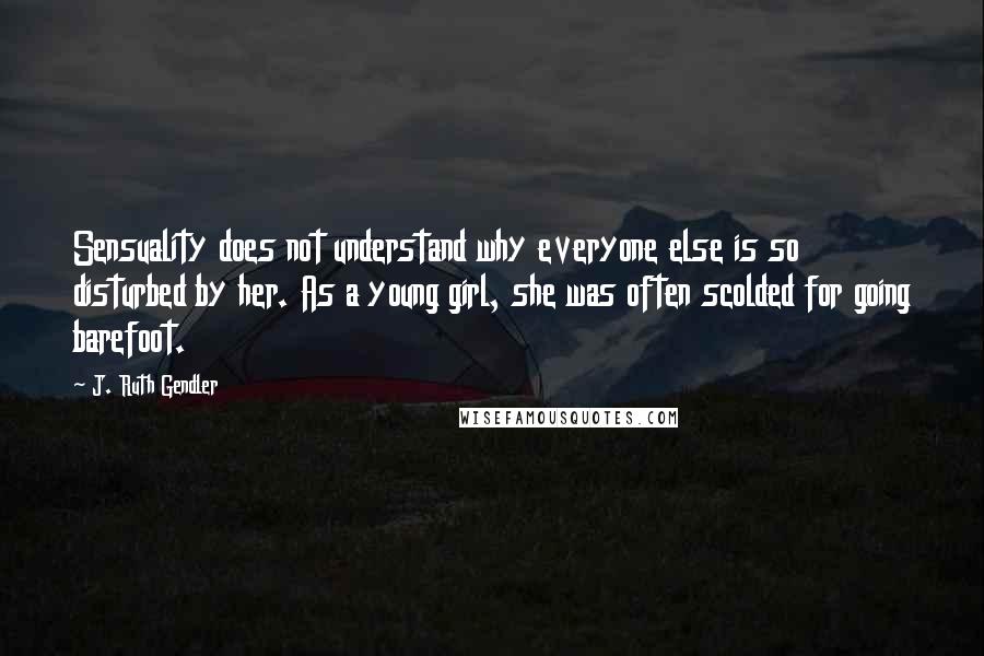 J. Ruth Gendler Quotes: Sensuality does not understand why everyone else is so disturbed by her. As a young girl, she was often scolded for going barefoot.