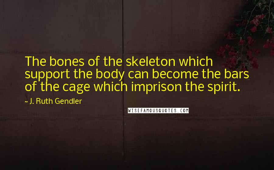 J. Ruth Gendler Quotes: The bones of the skeleton which support the body can become the bars of the cage which imprison the spirit.