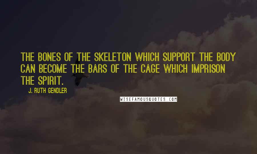 J. Ruth Gendler Quotes: The bones of the skeleton which support the body can become the bars of the cage which imprison the spirit.