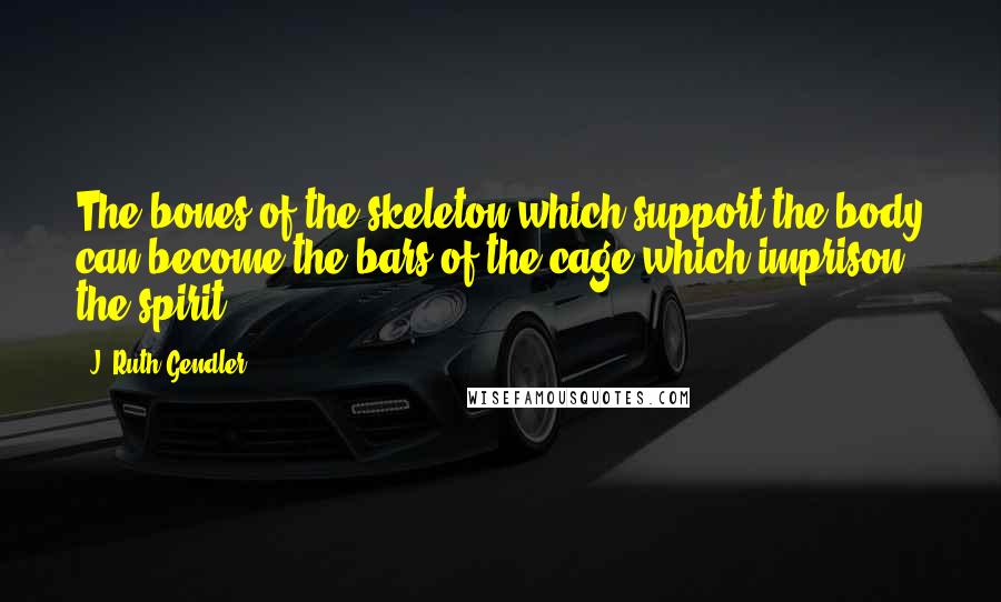 J. Ruth Gendler Quotes: The bones of the skeleton which support the body can become the bars of the cage which imprison the spirit.