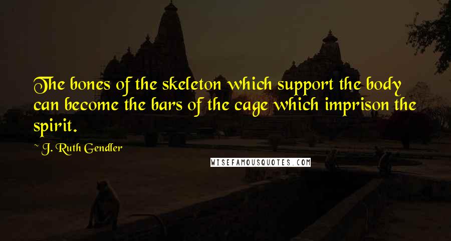 J. Ruth Gendler Quotes: The bones of the skeleton which support the body can become the bars of the cage which imprison the spirit.