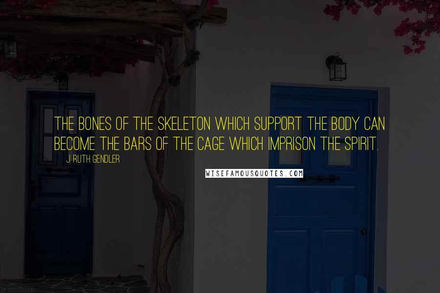 J. Ruth Gendler Quotes: The bones of the skeleton which support the body can become the bars of the cage which imprison the spirit.