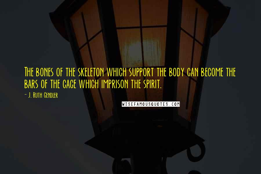 J. Ruth Gendler Quotes: The bones of the skeleton which support the body can become the bars of the cage which imprison the spirit.