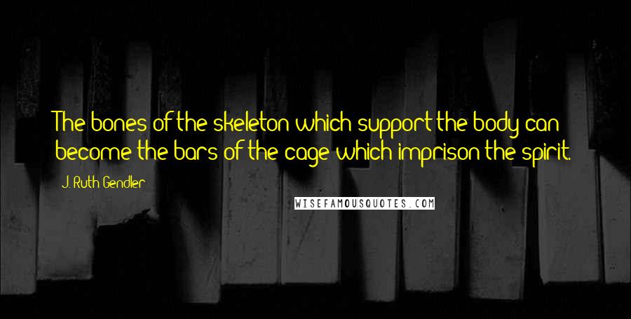 J. Ruth Gendler Quotes: The bones of the skeleton which support the body can become the bars of the cage which imprison the spirit.