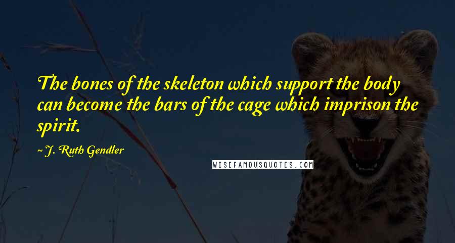 J. Ruth Gendler Quotes: The bones of the skeleton which support the body can become the bars of the cage which imprison the spirit.