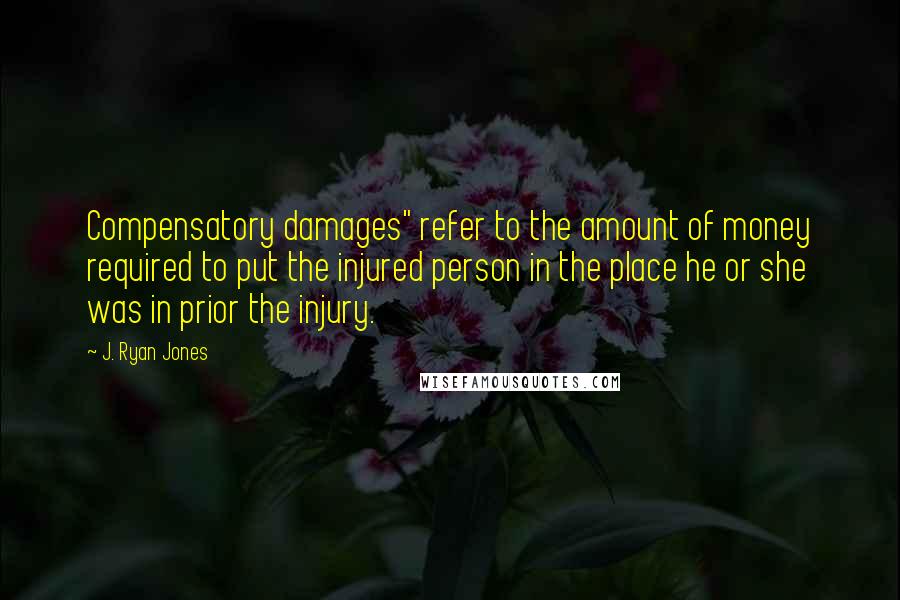 J. Ryan Jones Quotes: Compensatory damages" refer to the amount of money required to put the injured person in the place he or she was in prior the injury.