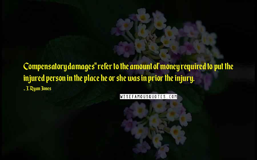 J. Ryan Jones Quotes: Compensatory damages" refer to the amount of money required to put the injured person in the place he or she was in prior the injury.