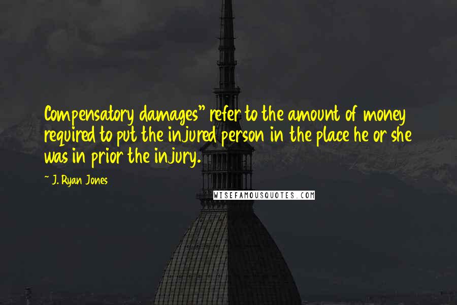 J. Ryan Jones Quotes: Compensatory damages" refer to the amount of money required to put the injured person in the place he or she was in prior the injury.