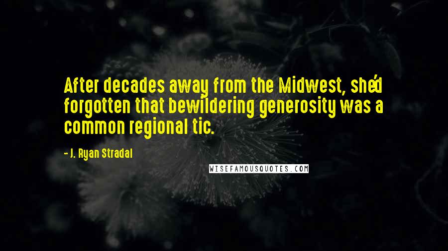 J. Ryan Stradal Quotes: After decades away from the Midwest, she'd forgotten that bewildering generosity was a common regional tic.
