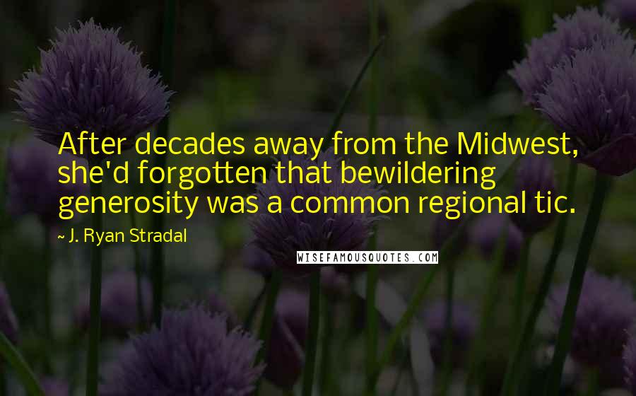 J. Ryan Stradal Quotes: After decades away from the Midwest, she'd forgotten that bewildering generosity was a common regional tic.