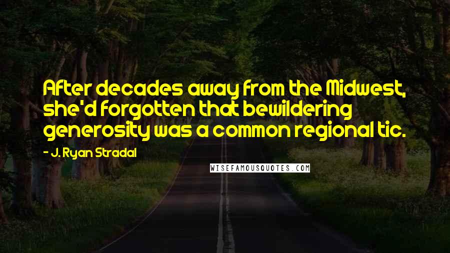 J. Ryan Stradal Quotes: After decades away from the Midwest, she'd forgotten that bewildering generosity was a common regional tic.