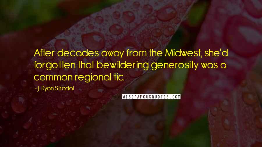 J. Ryan Stradal Quotes: After decades away from the Midwest, she'd forgotten that bewildering generosity was a common regional tic.