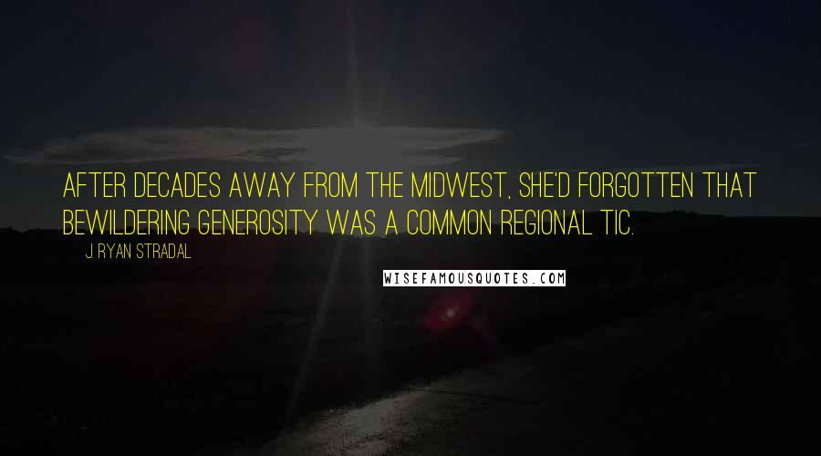 J. Ryan Stradal Quotes: After decades away from the Midwest, she'd forgotten that bewildering generosity was a common regional tic.