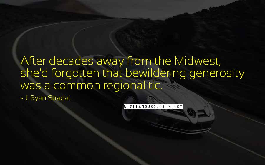 J. Ryan Stradal Quotes: After decades away from the Midwest, she'd forgotten that bewildering generosity was a common regional tic.