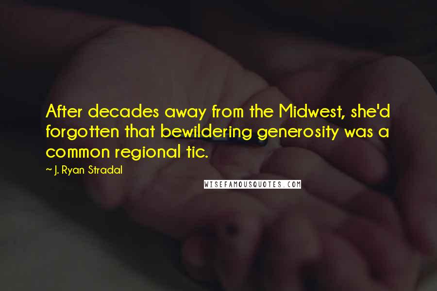 J. Ryan Stradal Quotes: After decades away from the Midwest, she'd forgotten that bewildering generosity was a common regional tic.