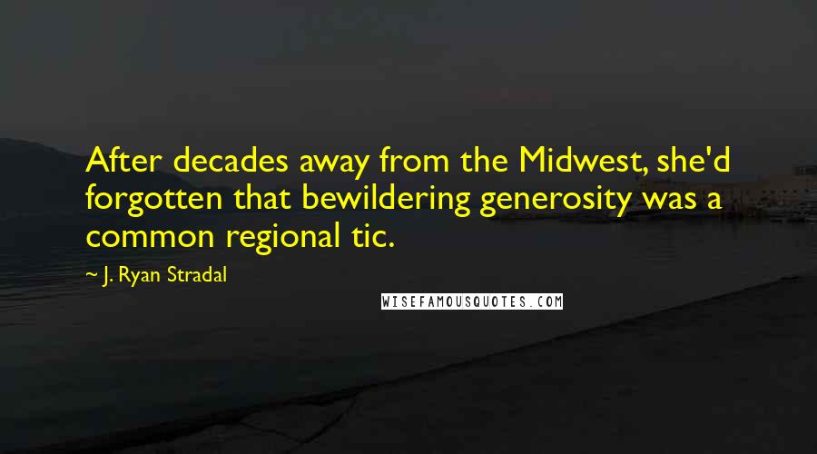 J. Ryan Stradal Quotes: After decades away from the Midwest, she'd forgotten that bewildering generosity was a common regional tic.