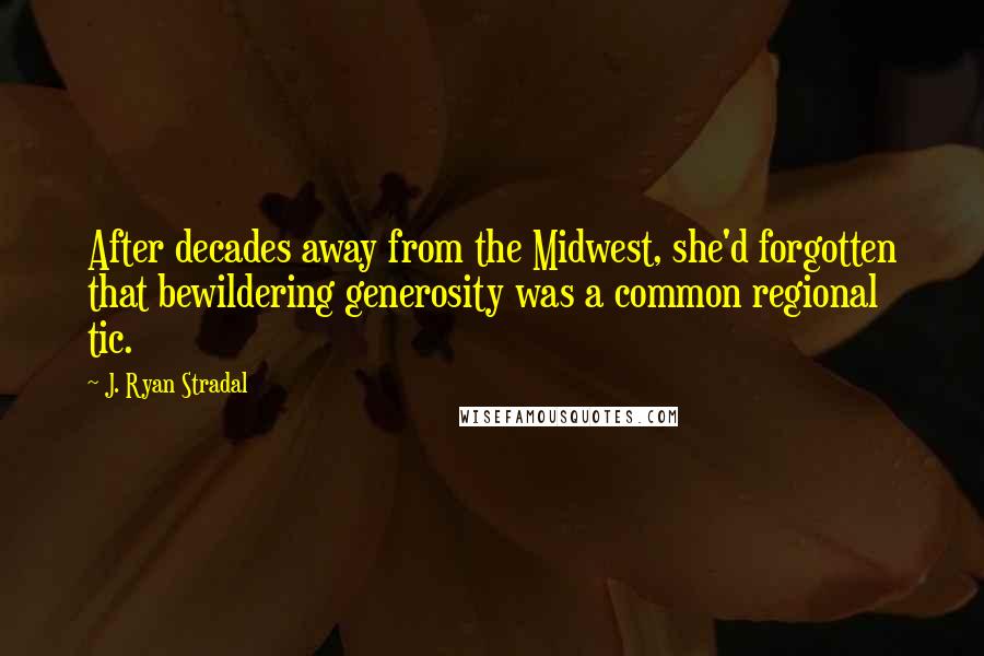 J. Ryan Stradal Quotes: After decades away from the Midwest, she'd forgotten that bewildering generosity was a common regional tic.
