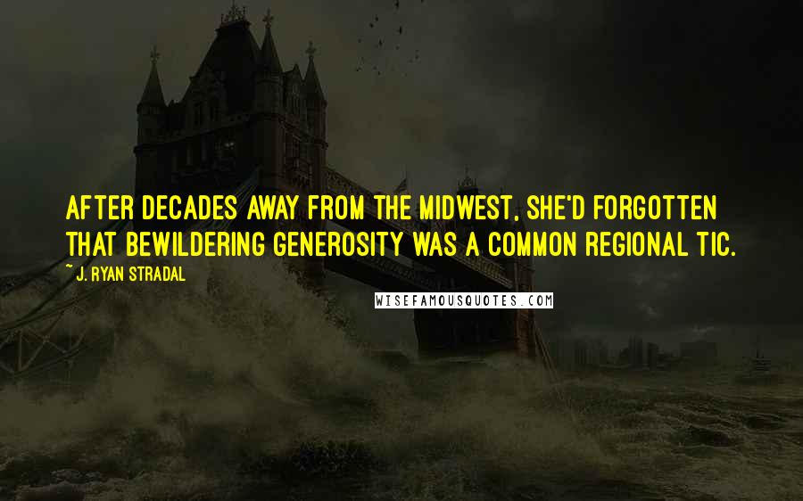 J. Ryan Stradal Quotes: After decades away from the Midwest, she'd forgotten that bewildering generosity was a common regional tic.