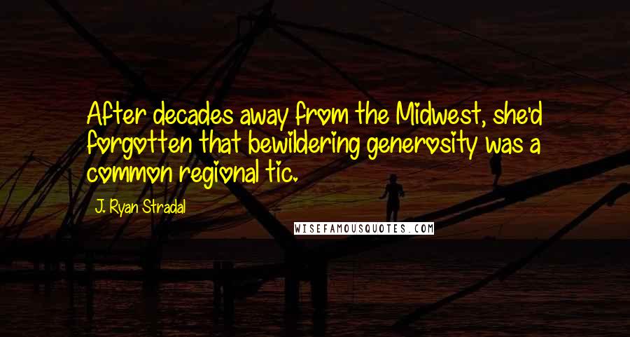 J. Ryan Stradal Quotes: After decades away from the Midwest, she'd forgotten that bewildering generosity was a common regional tic.