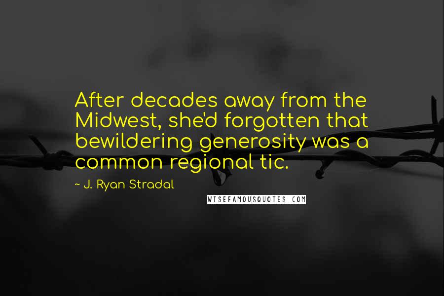 J. Ryan Stradal Quotes: After decades away from the Midwest, she'd forgotten that bewildering generosity was a common regional tic.