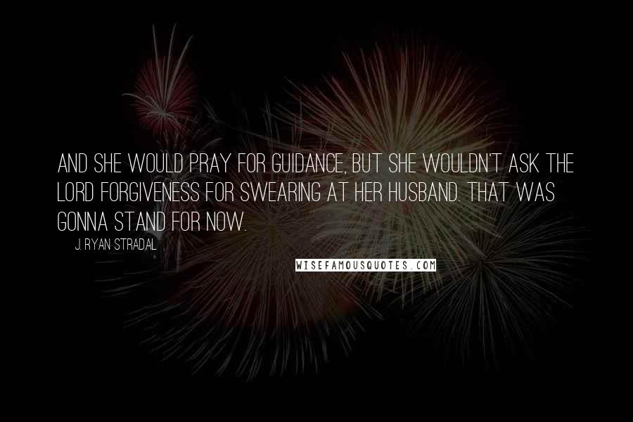 J. Ryan Stradal Quotes: And she would pray for guidance, but she wouldn't ask the Lord forgiveness for swearing at her husband. That was gonna stand for now.